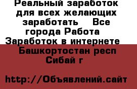 Реальный заработок для всех желающих заработать. - Все города Работа » Заработок в интернете   . Башкортостан респ.,Сибай г.